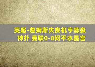 英超-詹姆斯失良机亨德森神扑 曼联0-0闷平水晶宫